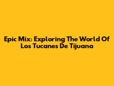 Epic Mix: Exploring The World Of Los Tucanes De Tijuana
