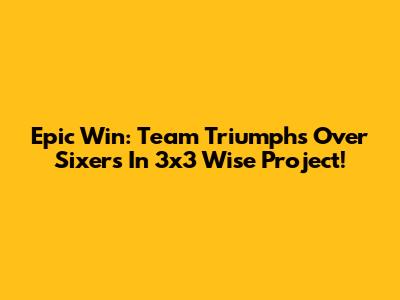 Epic Win: Team Triumphs Over Sixers In 3x3 Wise Project!