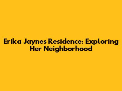 Erika Jayne's Residence: Exploring Her Neighborhood