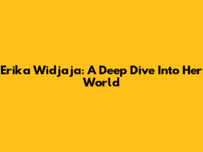Erika Widjaja: A Deep Dive Into Her World