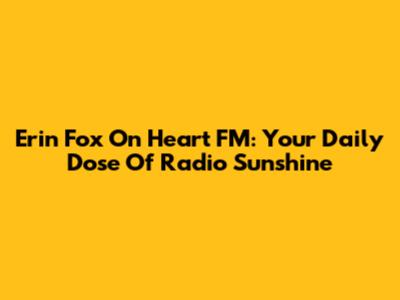 Erin Fox On Heart FM: Your Daily Dose Of Radio Sunshine