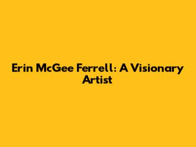 Erin McGee Ferrell: A Visionary Artist