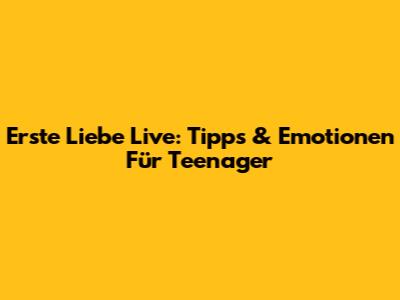 Erste Liebe Live: Tipps & Emotionen Für Teenager