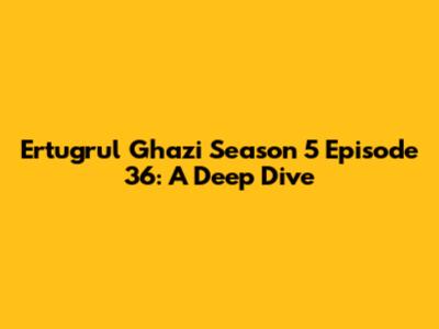 Ertugrul Ghazi Season 5 Episode 36: A Deep Dive