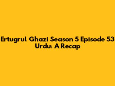 Ertugrul Ghazi Season 5 Episode 53 Urdu: A Recap