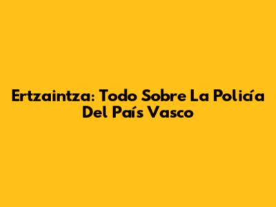 Ertzaintza: Todo Sobre La Policía Del País Vasco
