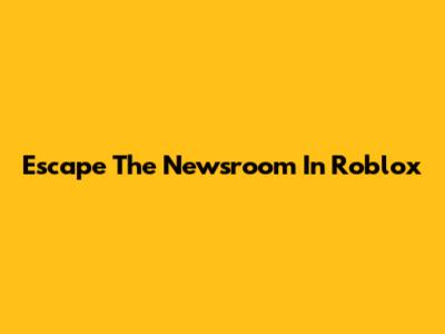 Escape The Newsroom In Roblox