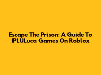 Escape The Prison: A Guide To IPLULuca Games On Roblox