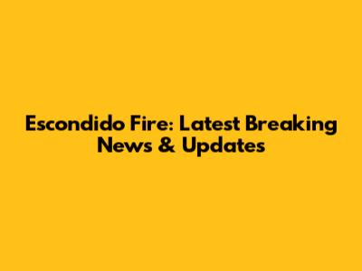 Escondido Fire: Latest Breaking News & Updates