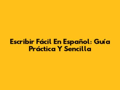 Escribir Fácil En Español: Guía Práctica Y Sencilla