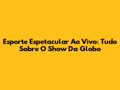 Esporte Espetacular Ao Vivo: Tudo Sobre O Show Da Globo