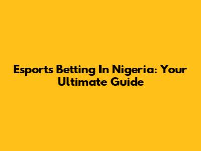 Esports Betting In Nigeria: Your Ultimate Guide