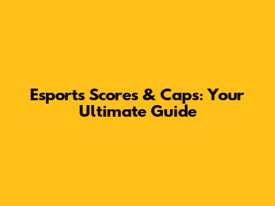 Esports Scores & Caps: Your Ultimate Guide