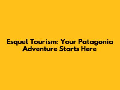 Esquel Tourism: Your Patagonia Adventure Starts Here