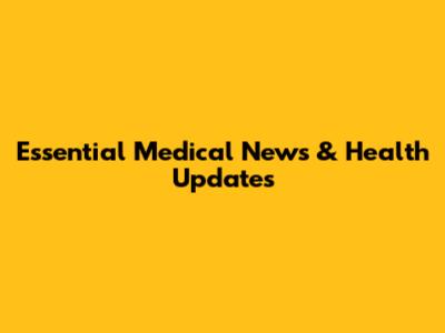 Essential Medical News & Health Updates