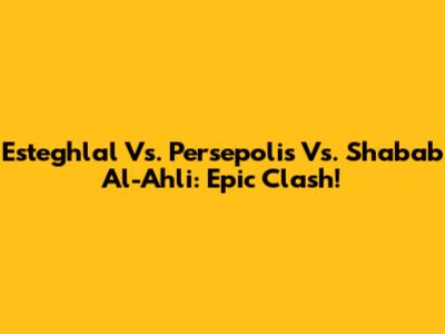 Esteghlal Vs. Persepolis Vs. Shabab Al-Ahli: Epic Clash!