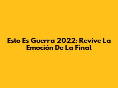 Esto Es Guerra 2022: Revive La Emoción De La Final