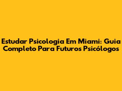 Estudar Psicologia Em Miami: Guia Completo Para Futuros Psicólogos