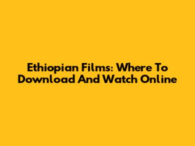 Ethiopian Films: Where To Download And Watch Online
