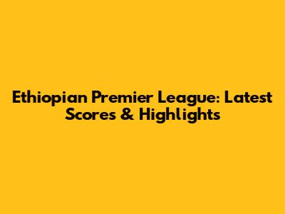Ethiopian Premier League: Latest Scores & Highlights