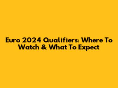 Euro 2024 Qualifiers: Where To Watch & What To Expect