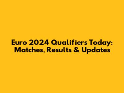 Euro 2024 Qualifiers Today: Matches, Results & Updates