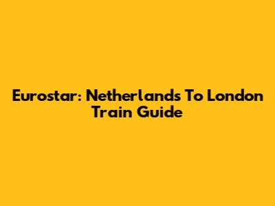 Eurostar: Netherlands To London Train Guide