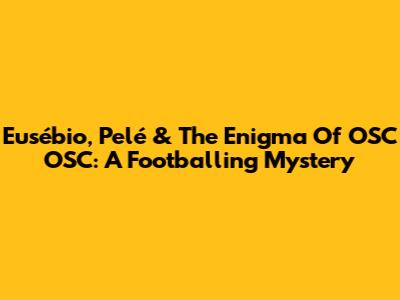 Eusébio, Pelé & The Enigma Of OSC OSC: A Footballing Mystery