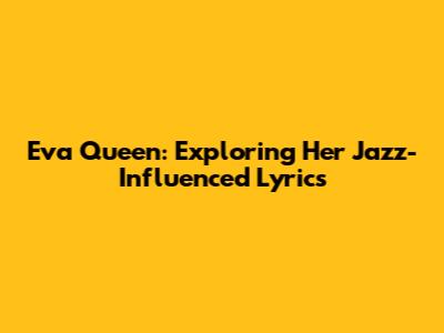 Eva Queen: Exploring Her Jazz-Influenced Lyrics