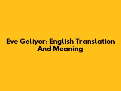Eve Geliyor: English Translation And Meaning