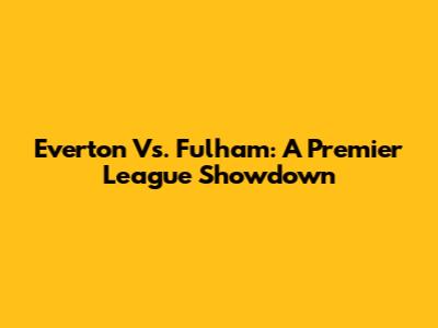 Everton Vs. Fulham: A Premier League Showdown