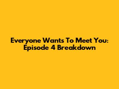 Everyone Wants To Meet You: Episode 4 Breakdown