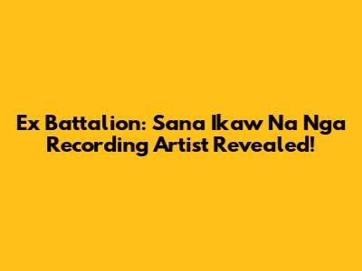Ex Battalion: Sana Ikaw Na Nga Recording Artist Revealed!
