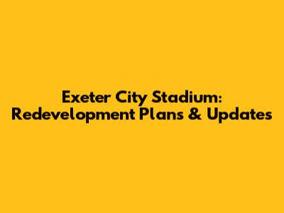 Exeter City Stadium: Redevelopment Plans & Updates