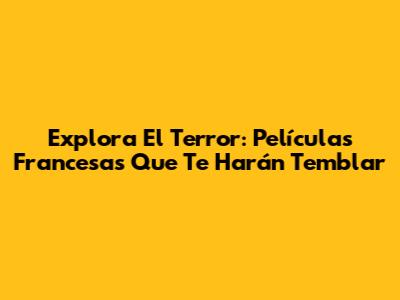 Explora El Terror: Películas Francesas Que Te Harán Temblar