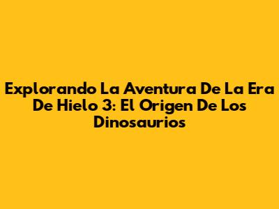 Explorando La Aventura De La Era De Hielo 3: El Origen De Los Dinosaurios