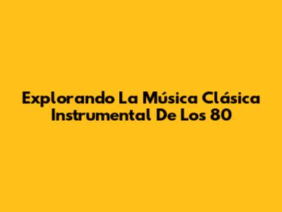 Explorando La Música Clásica Instrumental De Los 80