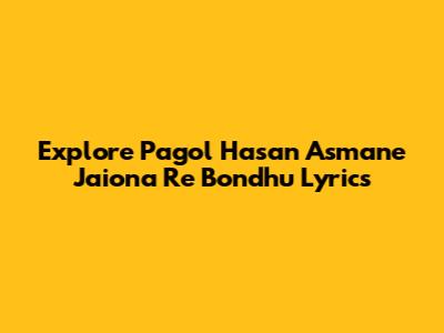 Explore 'Pagol Hasan Asmane Jaiona Re Bondhu' Lyrics