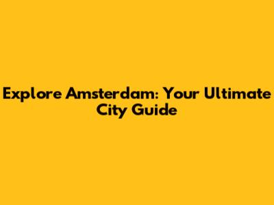 Explore Amsterdam: Your Ultimate City Guide