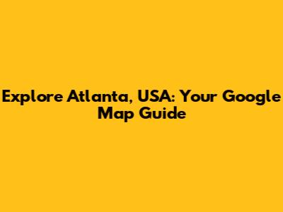Explore Atlanta, USA: Your Google Map Guide