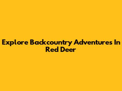 Explore Backcountry Adventures In Red Deer