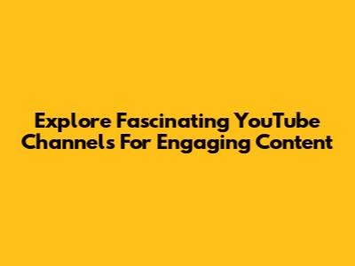 Explore Fascinating YouTube Channels For Engaging Content