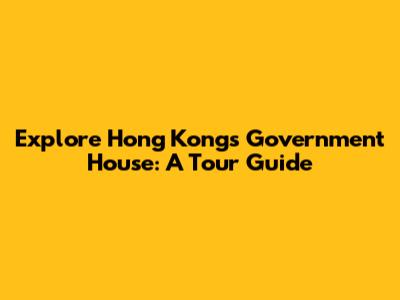 Explore Hong Kong's Government House: A Tour Guide