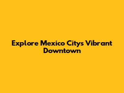 Explore Mexico City's Vibrant Downtown