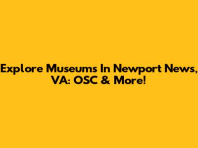 Explore Museums In Newport News, VA: OSC & More!