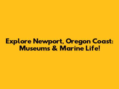 Explore Newport, Oregon Coast: Museums & Marine Life!