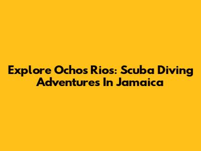 Explore Ochos Rios: Scuba Diving Adventures In Jamaica