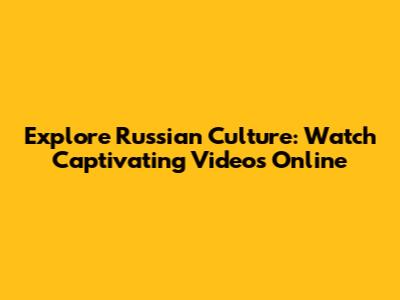 Explore Russian Culture: Watch Captivating Videos Online