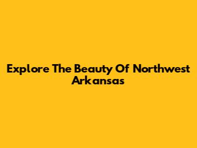 Explore The Beauty Of Northwest Arkansas
