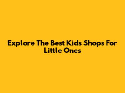 Explore The Best Kids' Shops For Little Ones